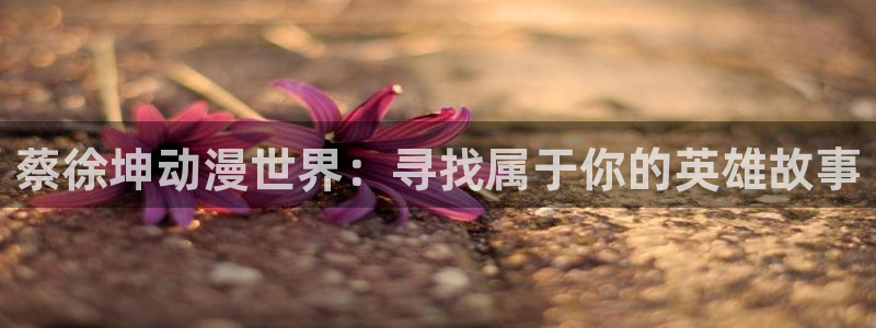 囧次元怎么下载：蔡徐坤动漫世界：寻找属于你的英雄故事